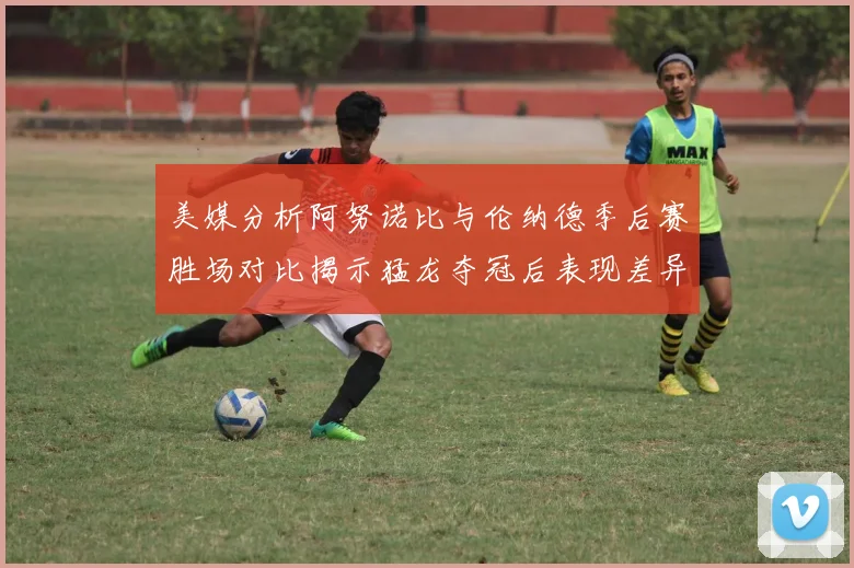 美媒分析阿努诺比与伦纳德季后赛胜场对比揭示猛龙夺冠后表现差异