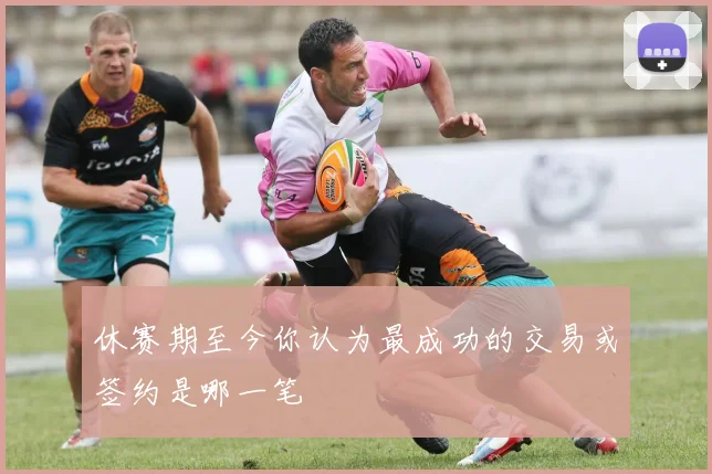 休赛期至今你认为最成功的交易或签约是哪一笔