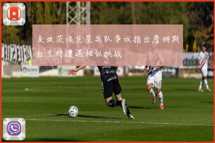 麦坎茨谈巨星离队争议指出詹姆斯杜兰特遭遇相似挑战